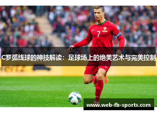 C罗弧线球的神技解读：足球场上的绝美艺术与完美控制