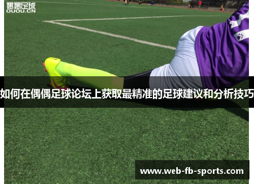 如何在偶偶足球论坛上获取最精准的足球建议和分析技巧