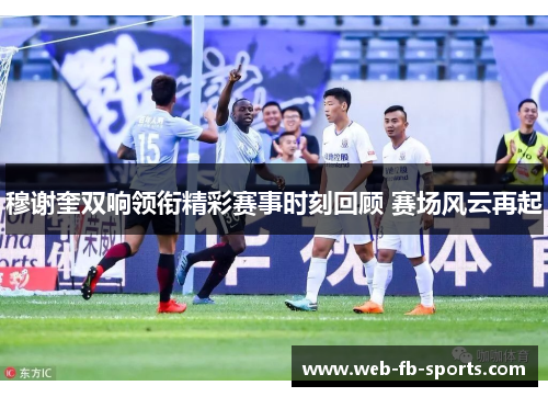 穆谢奎双响领衔精彩赛事时刻回顾 赛场风云再起