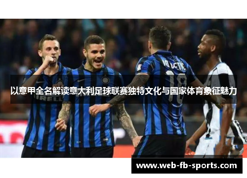 以意甲全名解读意大利足球联赛独特文化与国家体育象征魅力