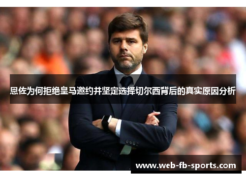 恩佐为何拒绝皇马邀约并坚定选择切尔西背后的真实原因分析
