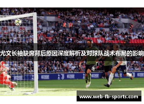 尤文长袖缺席背后原因深度解析及对球队战术布局的影响