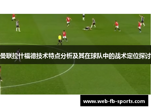 曼联拉什福德技术特点分析及其在球队中的战术定位探讨
