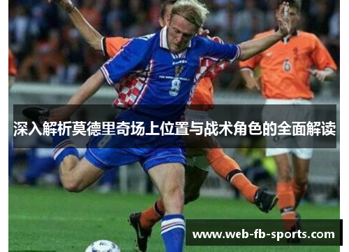 深入解析莫德里奇场上位置与战术角色的全面解读