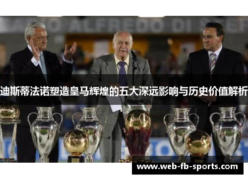迪斯蒂法诺塑造皇马辉煌的五大深远影响与历史价值解析