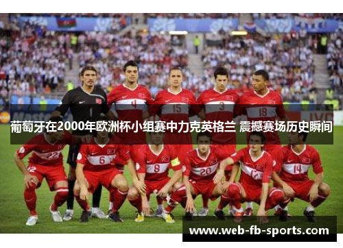 葡萄牙在2000年欧洲杯小组赛中力克英格兰 震撼赛场历史瞬间
