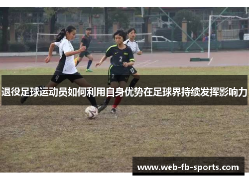 退役足球运动员如何利用自身优势在足球界持续发挥影响力