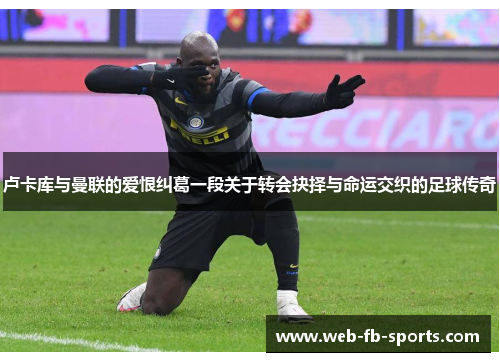 卢卡库与曼联的爱恨纠葛一段关于转会抉择与命运交织的足球传奇