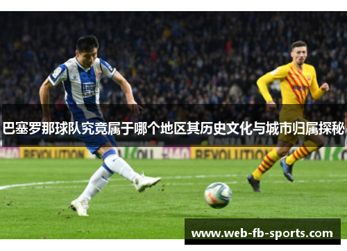 巴塞罗那球队究竟属于哪个地区其历史文化与城市归属探秘