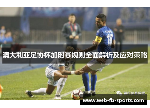 澳大利亚足协杯加时赛规则全面解析及应对策略