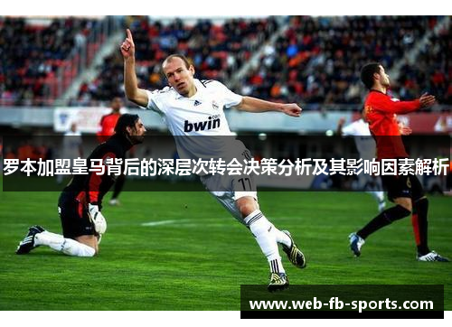 罗本加盟皇马背后的深层次转会决策分析及其影响因素解析