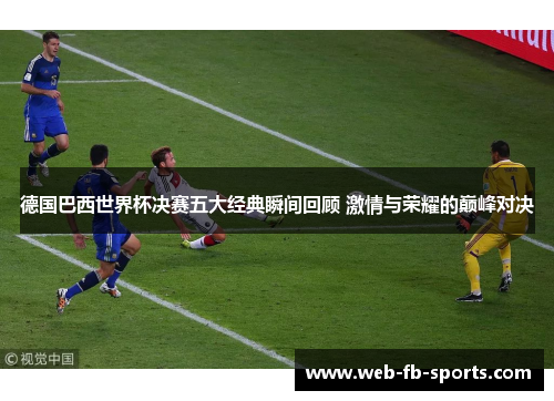 德国巴西世界杯决赛五大经典瞬间回顾 激情与荣耀的巅峰对决