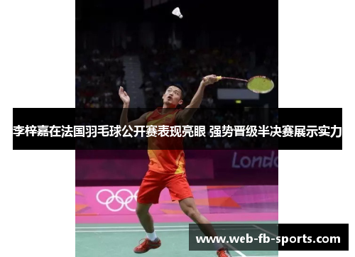 李梓嘉在法国羽毛球公开赛表现亮眼 强势晋级半决赛展示实力