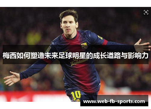 梅西如何塑造未来足球明星的成长道路与影响力