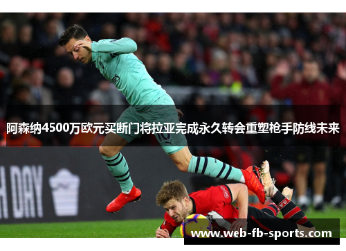 阿森纳4500万欧元买断门将拉亚完成永久转会重塑枪手防线未来