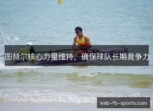 图赫尔核心力量维持，确保球队长期竞争力